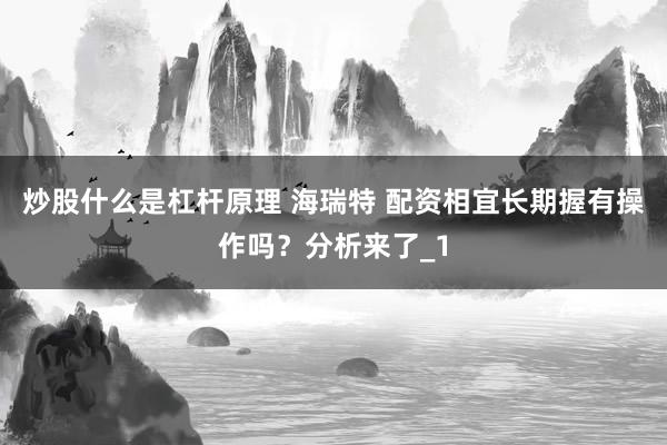 炒股什么是杠杆原理 海瑞特 配资相宜长期握有操作吗？分析来了_1