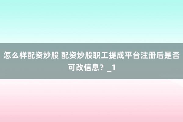 怎么样配资炒股 配资炒股职工提成平台注册后是否可改信息？_1