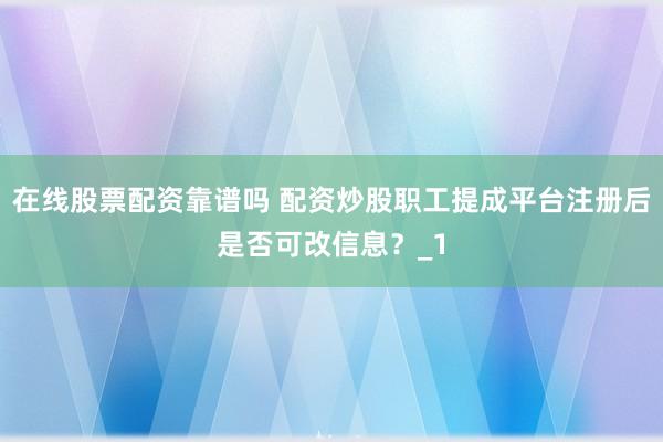 在线股票配资靠谱吗 配资炒股职工提成平台注册后是否可改信息？_1