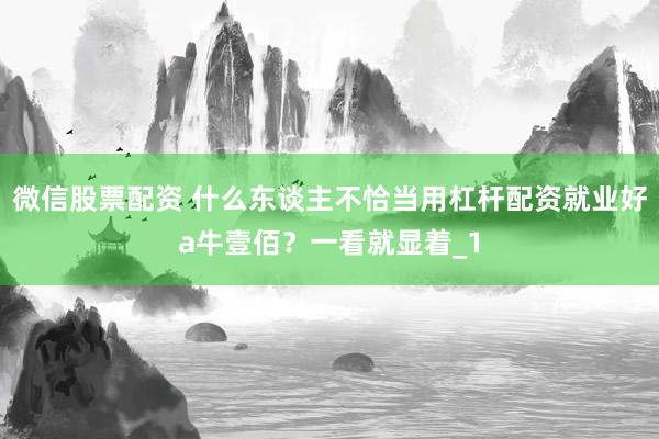 微信股票配资 什么东谈主不恰当用杠杆配资就业好a牛壹佰？一看就显着_1