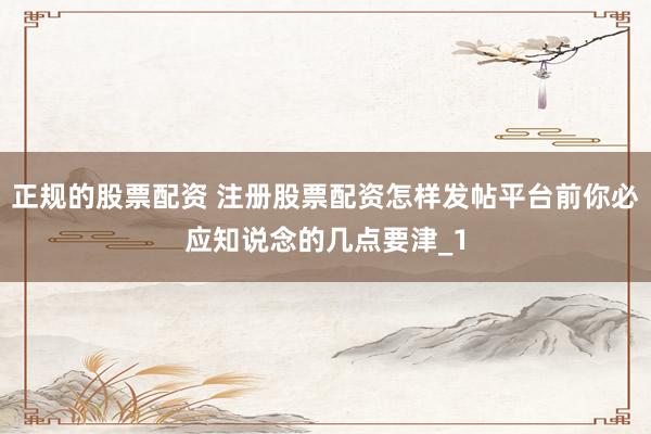 正规的股票配资 注册股票配资怎样发帖平台前你必应知说念的几点要津_1