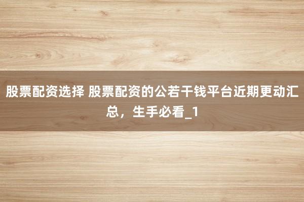 股票配资选择 股票配资的公若干钱平台近期更动汇总，生手必看_1
