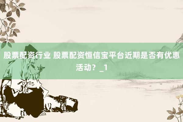 股票配资行业 股票配资恒信宝平台近期是否有优惠活动？_1