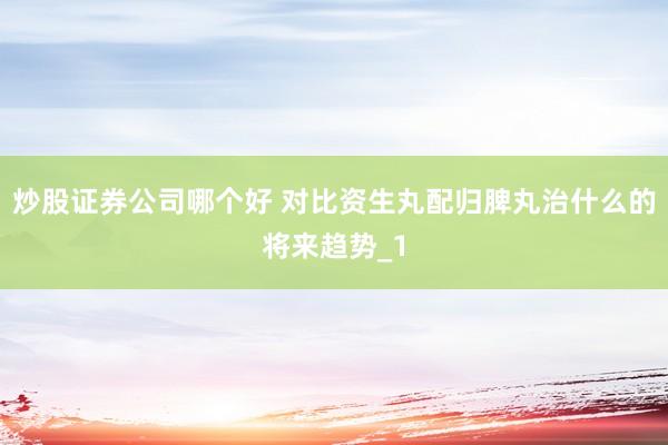 炒股证券公司哪个好 对比资生丸配归脾丸治什么的将来趋势_1