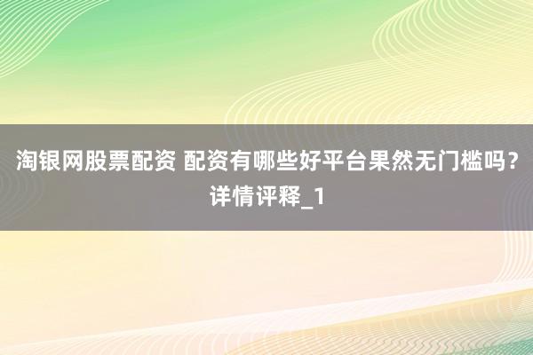 淘银网股票配资 配资有哪些好平台果然无门槛吗？详情评释_1