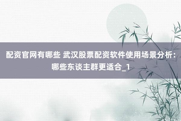 配资官网有哪些 武汉股票配资软件使用场景分析：哪些东谈主群更适合_1