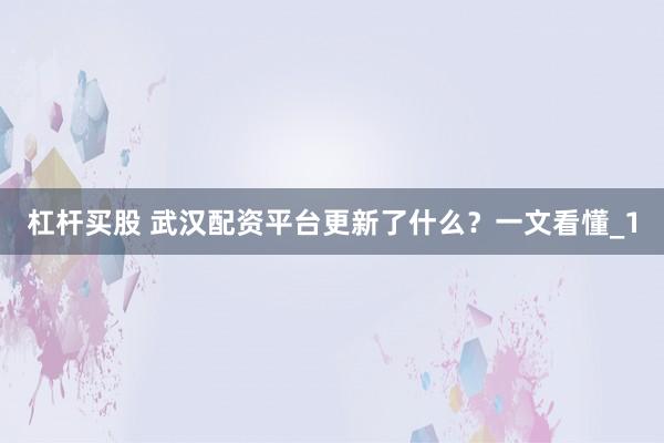 杠杆买股 武汉配资平台更新了什么？一文看懂_1