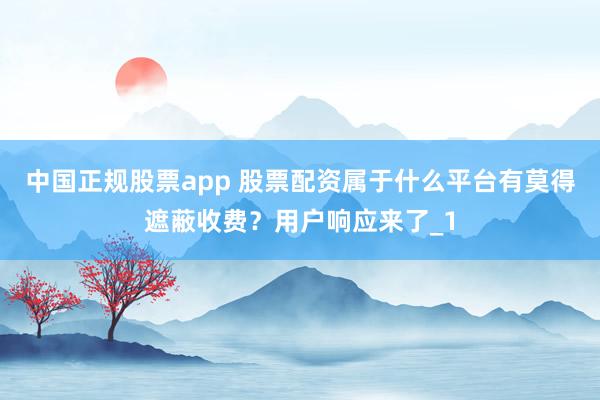 中国正规股票app 股票配资属于什么平台有莫得遮蔽收费？用户响应来了_1