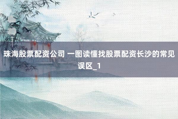 珠海股票配资公司 一图读懂找股票配资长沙的常见误区_1