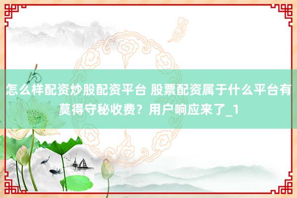 怎么样配资炒股配资平台 股票配资属于什么平台有莫得守秘收费？用户响应来了_1