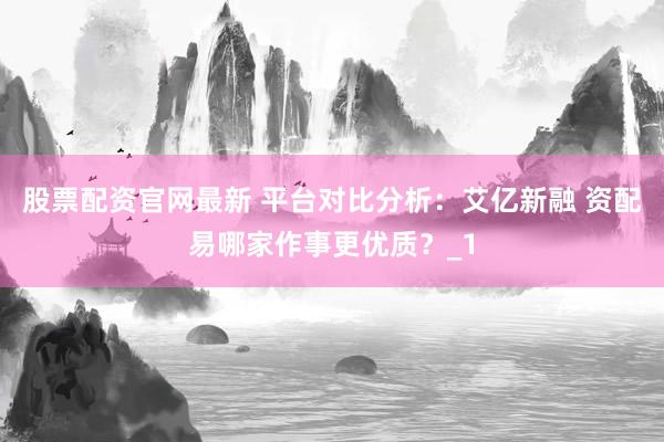 股票配资官网最新 平台对比分析:艾亿新融 资配易哪家作事更优质?_1