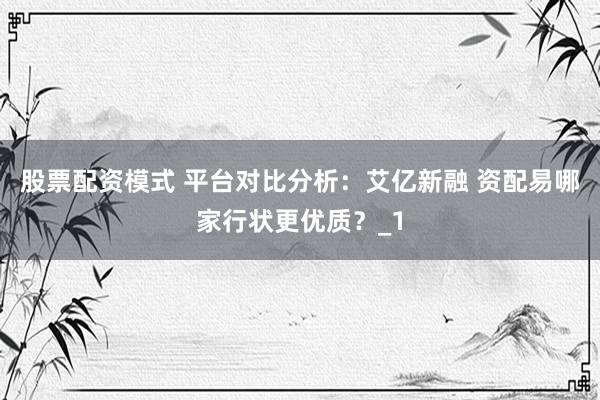 股票配资模式 平台对比分析：艾亿新融 资配易哪家行状更优质？_1