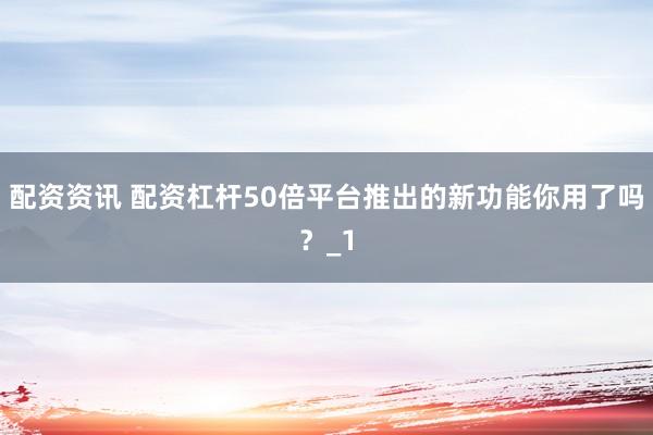 配资资讯 配资杠杆50倍平台推出的新功能你用了吗？_1