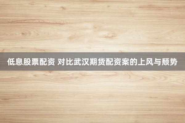 低息股票配资 对比武汉期货配资案的上风与颓势