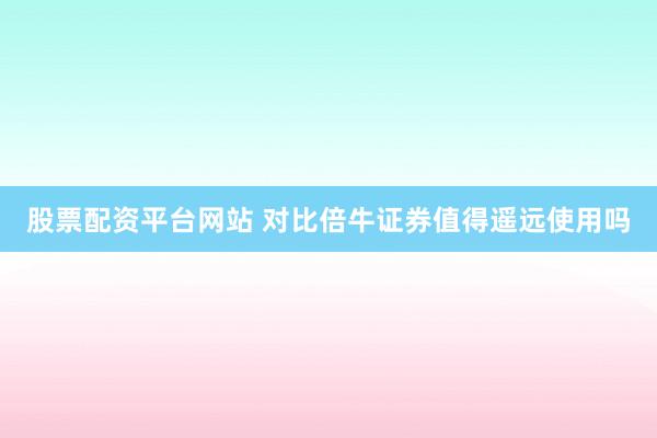 股票配资平台网站 对比倍牛证券值得遥远使用吗