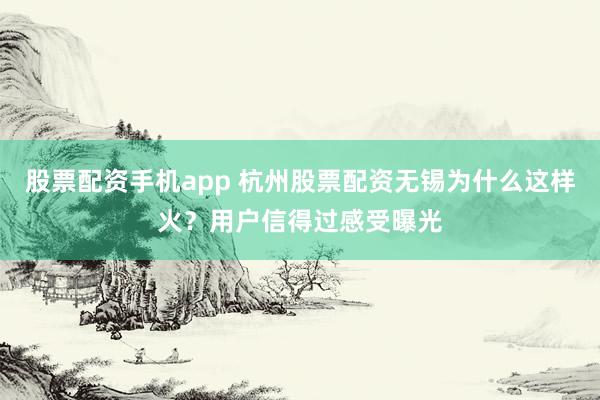 股票配资手机app 杭州股票配资无锡为什么这样火？用户信得过感受曝光