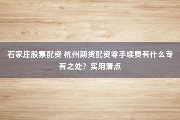 石家庄股票配资 杭州期货配资零手续费有什么专有之处？实用清点