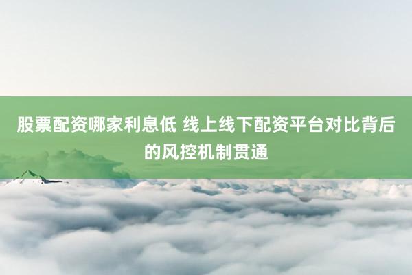 股票配资哪家利息低 线上线下配资平台对比背后的风控机制贯通