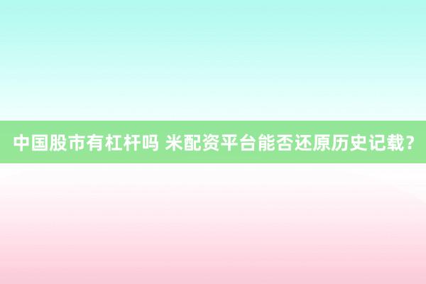 中国股市有杠杆吗 米配资平台能否还原历史记载？