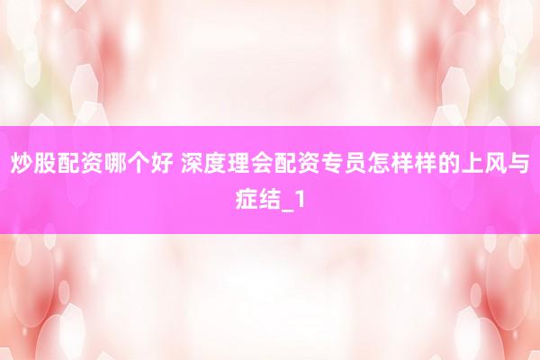 炒股配资哪个好 深度理会配资专员怎样样的上风与症结_1