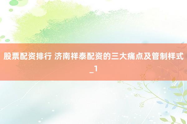 股票配资排行 济南祥泰配资的三大痛点及管制样式_1
