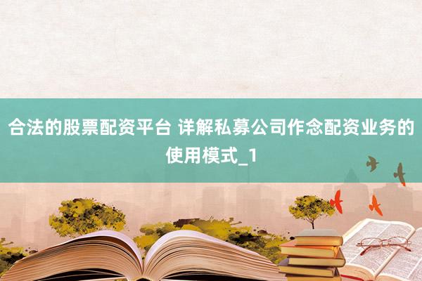 合法的股票配资平台 详解私募公司作念配资业务的使用模式_1