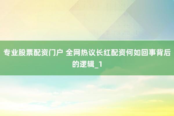 专业股票配资门户 全网热议长红配资何如回事背后的逻辑_1