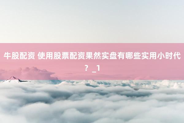 牛股配资 使用股票配资果然实盘有哪些实用小时代？_1