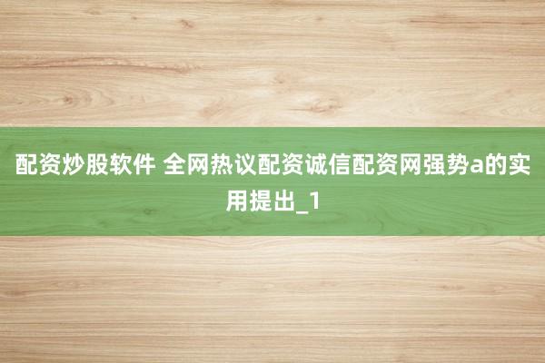 配资炒股软件 全网热议配资诚信配资网强势a的实用提出_1