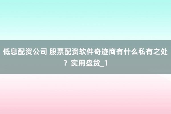 低息配资公司 股票配资软件奇迹商有什么私有之处？实用盘货_1