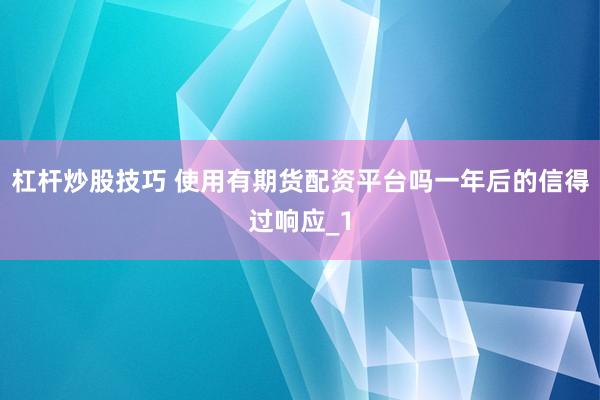 杠杆炒股技巧 使用有期货配资平台吗一年后的信得过响应_1
