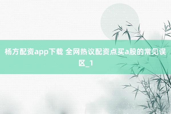 杨方配资app下载 全网热议配资点买a股的常见误区_1