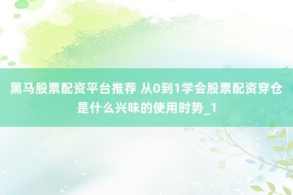黑马股票配资平台推荐 从0到1学会股票配资穿仓是什么兴味的使用时势_1