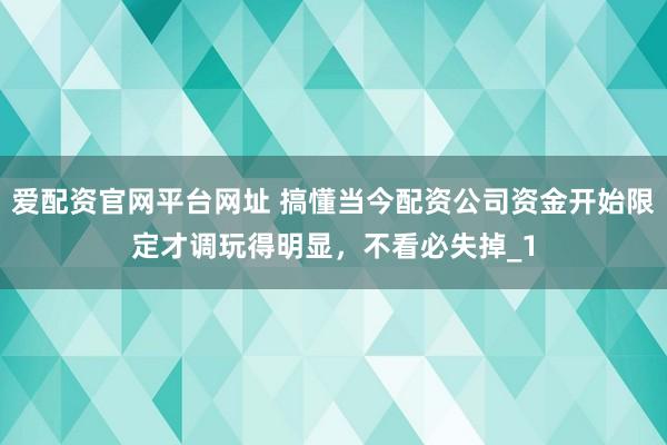 爱配资官网平台网址 搞懂当今配资公司资金开始限定才调玩得明显，不看必失掉_1