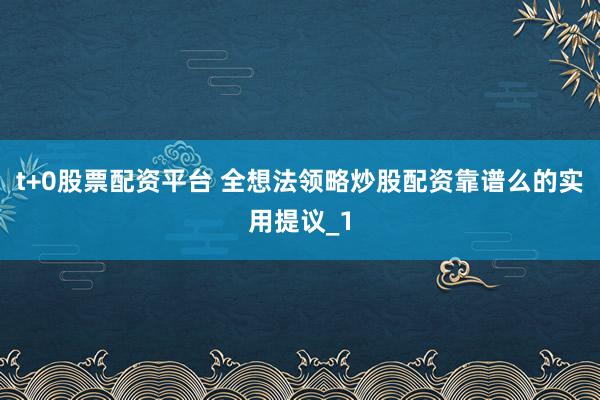 t+0股票配资平台 全想法领略炒股配资靠谱么的实用提议_1