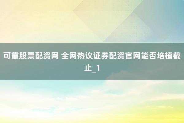 可靠股票配资网 全网热议证券配资官网能否培植截止_1