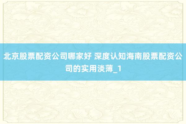 北京股票配资公司哪家好 深度认知海南股票配资公司的实用淡薄_1