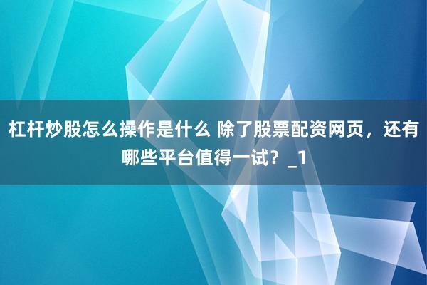 杠杆炒股怎么操作是什么 除了股票配资网页,还有哪些平台值得一试?_1