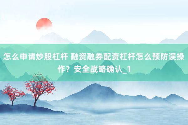 怎么申请炒股杠杆 融资融券配资杠杆怎么预防误操作?安全战略确认_1