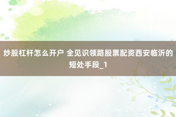 炒股杠杆怎么开户 全见识领路股票配资西安临沂的短处手段_1