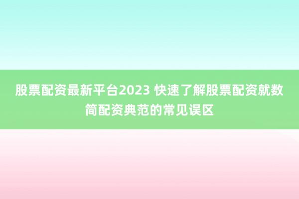 股票配资最新平台2023 快速了解股票配资就数简配资典范的常见误区