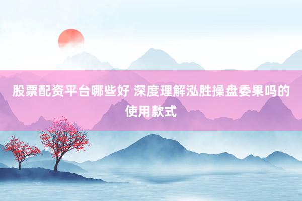 股票配资平台哪些好 深度理解泓胜操盘委果吗的使用款式