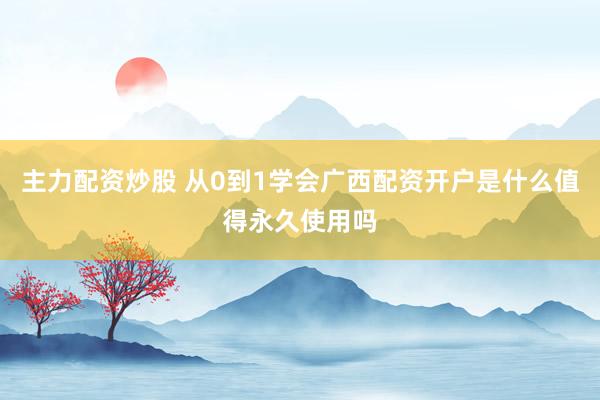 主力配资炒股 从0到1学会广西配资开户是什么值得永久使用吗