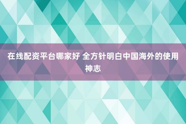 在线配资平台哪家好 全方针明白中国海外的使用神志