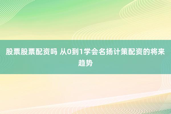 股票股票配资吗 从0到1学会名扬计策配资的将来趋势