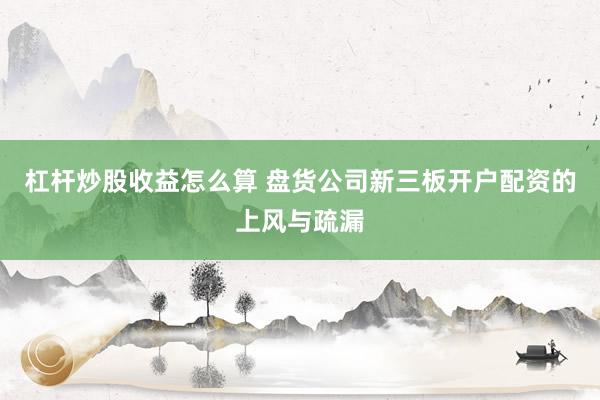 杠杆炒股收益怎么算 盘货公司新三板开户配资的上风与疏漏