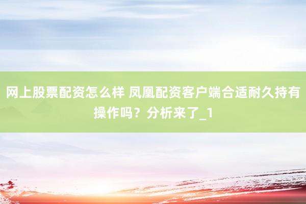网上股票配资怎么样 凤凰配资客户端合适耐久持有操作吗?分析来了_1