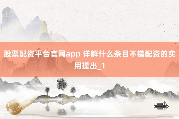 股票配资平台官网app 详解什么条目不错配资的实用提出_1