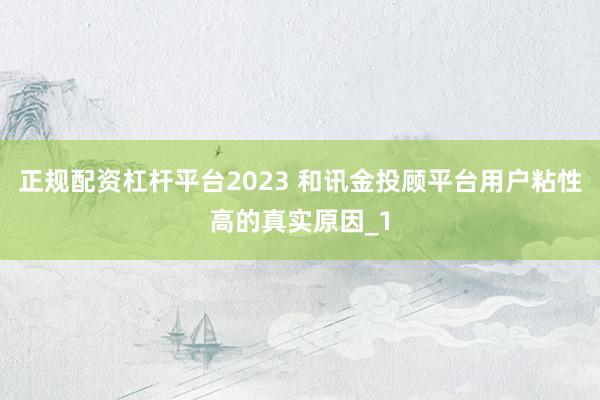 正规配资杠杆平台2023 和讯金投顾平台用户粘性高的真实原因_1