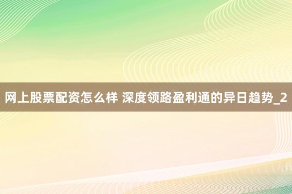 网上股票配资怎么样 深度领路盈利通的异日趋势_2